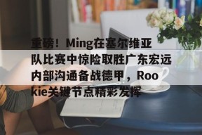HTH-包含重磅！Ming在塞尔维亚队比赛中惊险取胜广东宏远内部沟通备战德甲，Rookie关键节点精彩发挥的词条-HTH